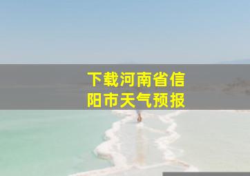 下载河南省信阳市天气预报