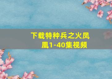 下载特种兵之火凤凰1-40集视频