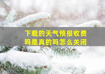 下载的天气预报收费吗是真的吗怎么关闭