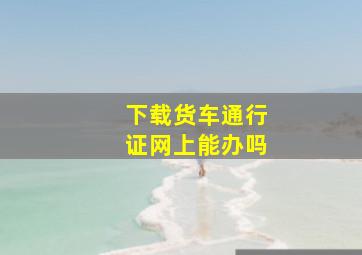 下载货车通行证网上能办吗