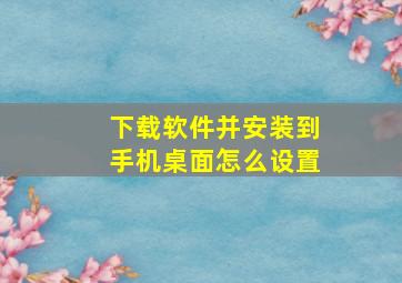 下载软件并安装到手机桌面怎么设置