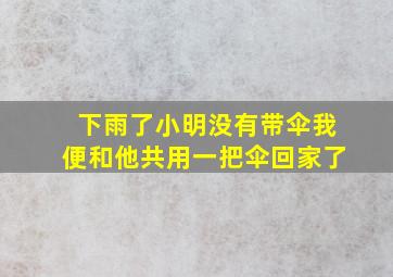 下雨了小明没有带伞我便和他共用一把伞回家了