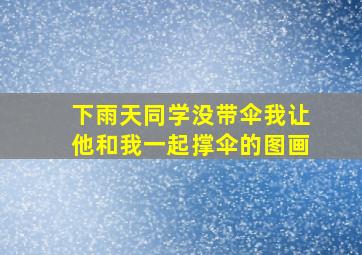 下雨天同学没带伞我让他和我一起撑伞的图画