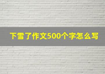 下雪了作文500个字怎么写