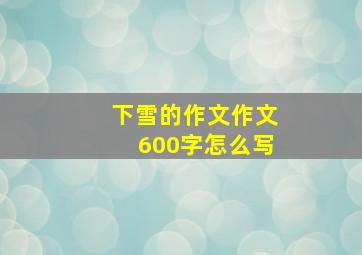 下雪的作文作文600字怎么写