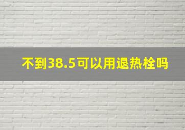 不到38.5可以用退热栓吗