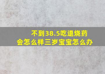 不到38.5吃退烧药会怎么样三岁宝宝怎么办