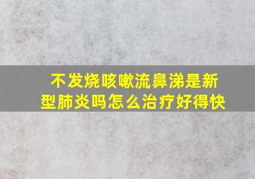 不发烧咳嗽流鼻涕是新型肺炎吗怎么治疗好得快