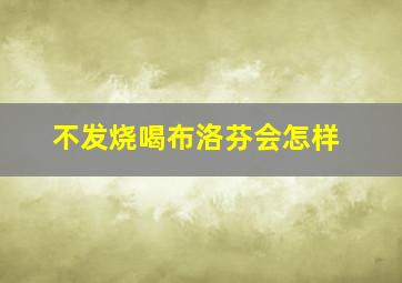 不发烧喝布洛芬会怎样