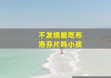 不发烧能吃布洛芬片吗小孩