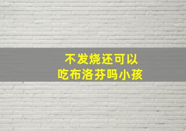 不发烧还可以吃布洛芬吗小孩