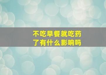 不吃早餐就吃药了有什么影响吗