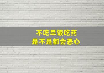 不吃早饭吃药是不是都会恶心