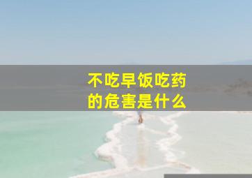 不吃早饭吃药的危害是什么