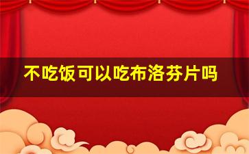 不吃饭可以吃布洛芬片吗