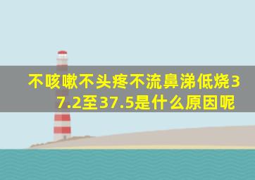 不咳嗽不头疼不流鼻涕低烧37.2至37.5是什么原因呢