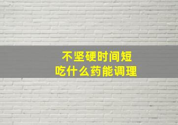 不坚硬时间短吃什么药能调理