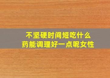 不坚硬时间短吃什么药能调理好一点呢女性