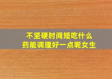 不坚硬时间短吃什么药能调理好一点呢女生