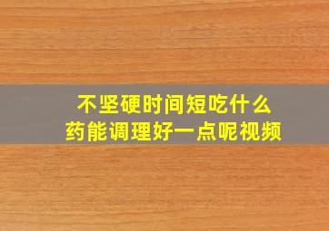 不坚硬时间短吃什么药能调理好一点呢视频