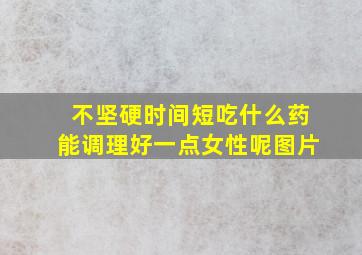 不坚硬时间短吃什么药能调理好一点女性呢图片