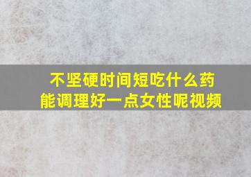 不坚硬时间短吃什么药能调理好一点女性呢视频