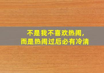 不是我不喜欢热闹,而是热闹过后必有冷清