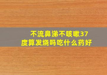 不流鼻涕不咳嗽37度算发烧吗吃什么药好