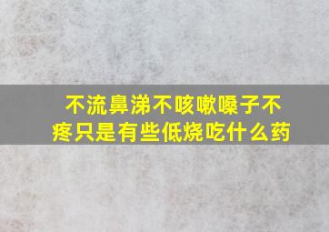 不流鼻涕不咳嗽嗓子不疼只是有些低烧吃什么药