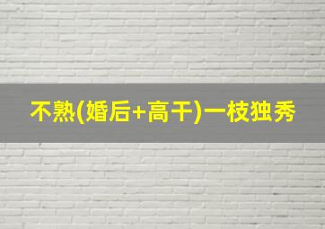 不熟(婚后+高干)一枝独秀