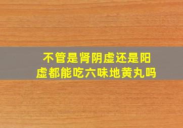 不管是肾阴虚还是阳虚都能吃六味地黄丸吗