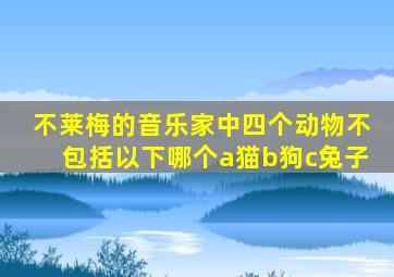 不莱梅的音乐家中四个动物不包括以下哪个a猫b狗c兔子