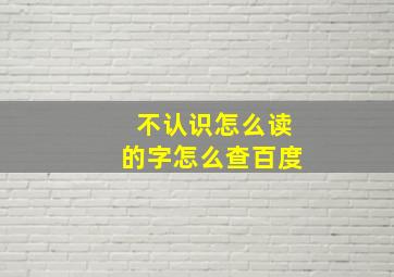 不认识怎么读的字怎么查百度