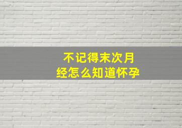 不记得末次月经怎么知道怀孕