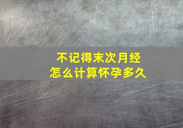 不记得末次月经怎么计算怀孕多久