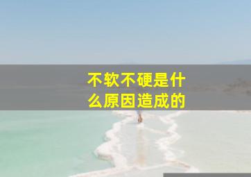 不软不硬是什么原因造成的