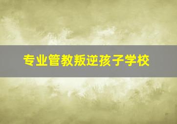 专业管教叛逆孩子学校