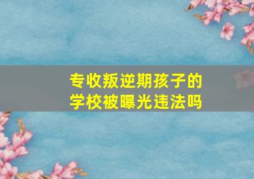 专收叛逆期孩子的学校被曝光违法吗