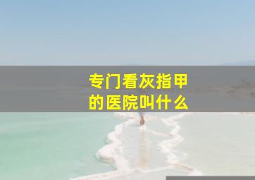 专门看灰指甲的医院叫什么