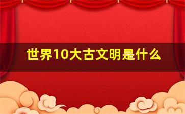 世界10大古文明是什么