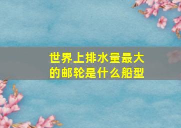 世界上排水量最大的邮轮是什么船型