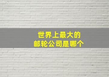 世界上最大的邮轮公司是哪个