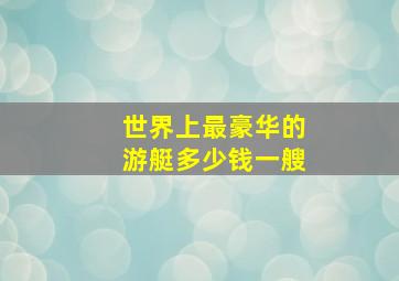 世界上最豪华的游艇多少钱一艘