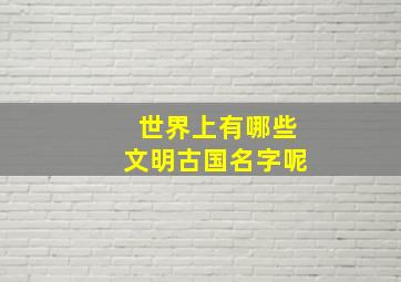 世界上有哪些文明古国名字呢