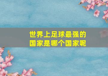 世界上足球最强的国家是哪个国家呢