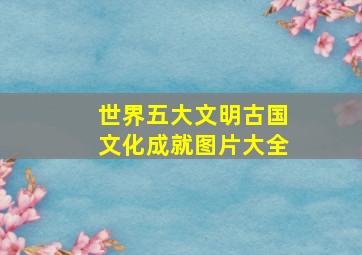 世界五大文明古国文化成就图片大全