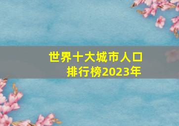 世界十大城市人口排行榜2023年