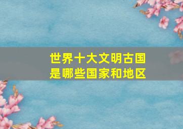 世界十大文明古国是哪些国家和地区