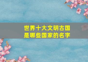 世界十大文明古国是哪些国家的名字