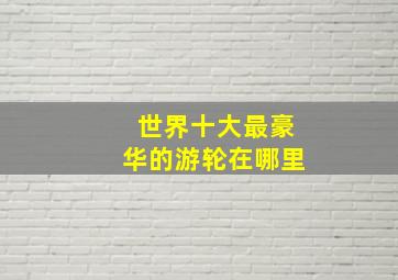 世界十大最豪华的游轮在哪里